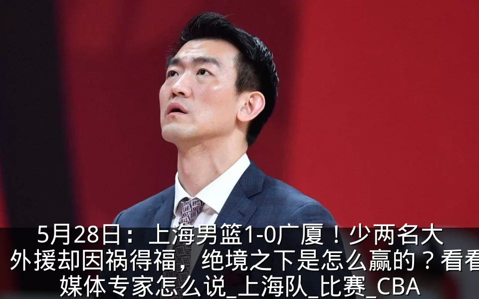 5月28日：上海男篮1-0广厦！少两名大外援却因祸得福，绝境之下是怎么赢的？看看媒体专家怎么说_上海队_比赛_CBA